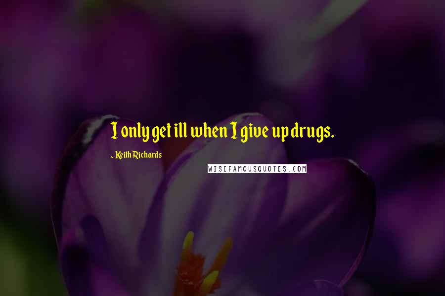 Keith Richards Quotes: I only get ill when I give up drugs.