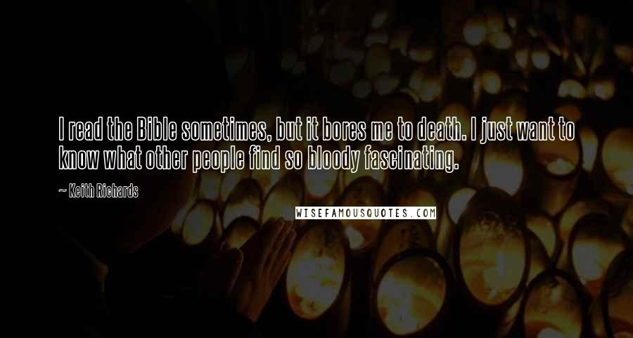 Keith Richards Quotes: I read the Bible sometimes, but it bores me to death. I just want to know what other people find so bloody fascinating.