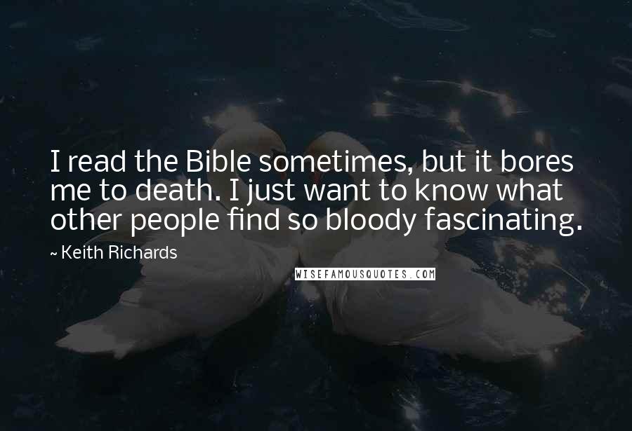 Keith Richards Quotes: I read the Bible sometimes, but it bores me to death. I just want to know what other people find so bloody fascinating.