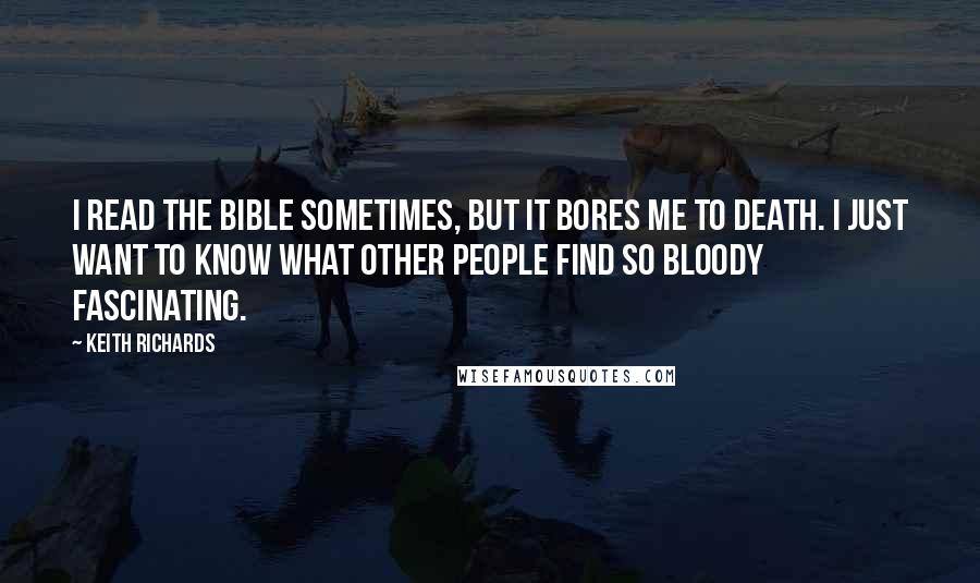 Keith Richards Quotes: I read the Bible sometimes, but it bores me to death. I just want to know what other people find so bloody fascinating.