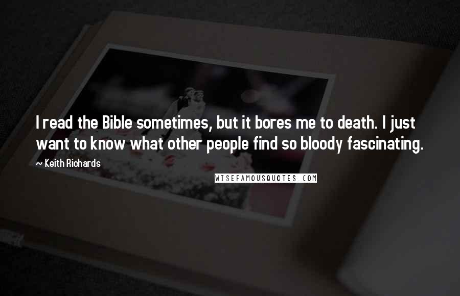 Keith Richards Quotes: I read the Bible sometimes, but it bores me to death. I just want to know what other people find so bloody fascinating.