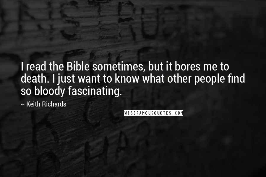 Keith Richards Quotes: I read the Bible sometimes, but it bores me to death. I just want to know what other people find so bloody fascinating.