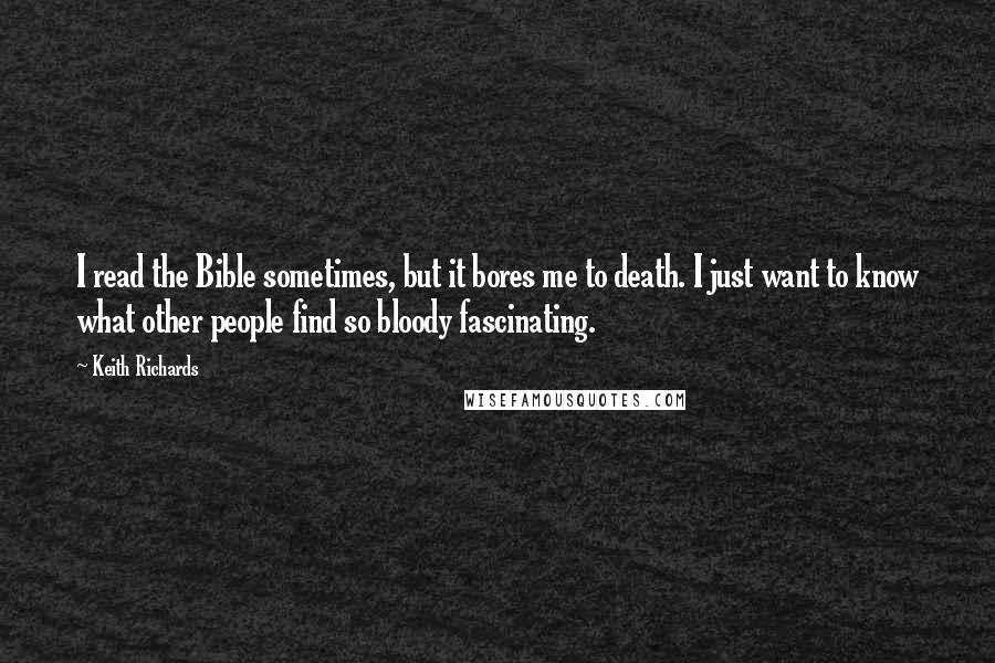 Keith Richards Quotes: I read the Bible sometimes, but it bores me to death. I just want to know what other people find so bloody fascinating.