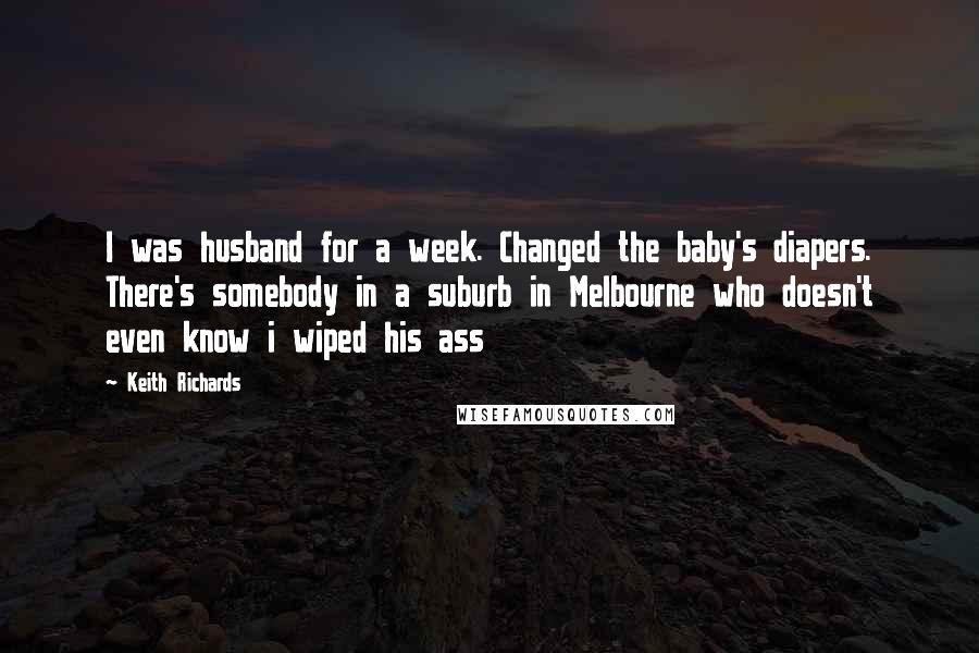 Keith Richards Quotes: I was husband for a week. Changed the baby's diapers. There's somebody in a suburb in Melbourne who doesn't even know i wiped his ass