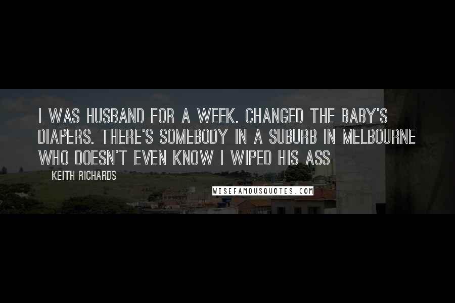 Keith Richards Quotes: I was husband for a week. Changed the baby's diapers. There's somebody in a suburb in Melbourne who doesn't even know i wiped his ass