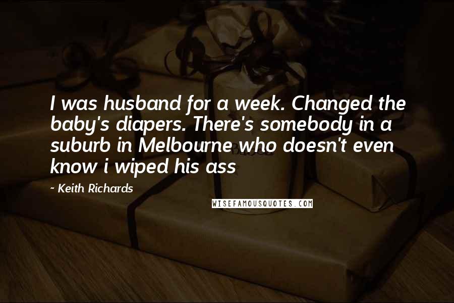 Keith Richards Quotes: I was husband for a week. Changed the baby's diapers. There's somebody in a suburb in Melbourne who doesn't even know i wiped his ass