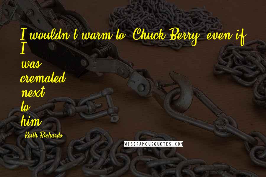 Keith Richards Quotes: I wouldn't warm to [Chuck Berry] even if I was cremated next to him.