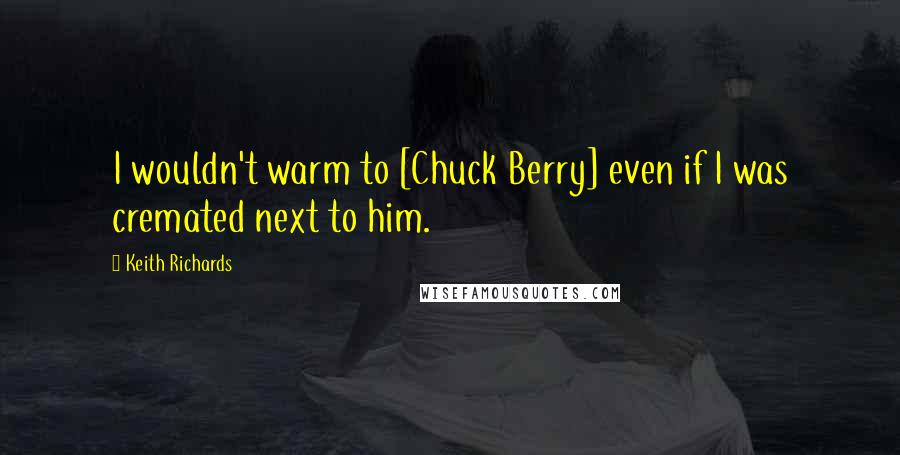 Keith Richards Quotes: I wouldn't warm to [Chuck Berry] even if I was cremated next to him.