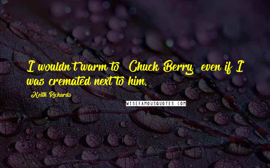 Keith Richards Quotes: I wouldn't warm to [Chuck Berry] even if I was cremated next to him.