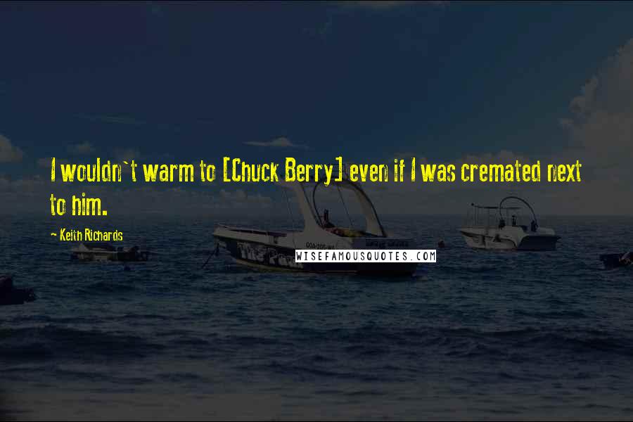 Keith Richards Quotes: I wouldn't warm to [Chuck Berry] even if I was cremated next to him.