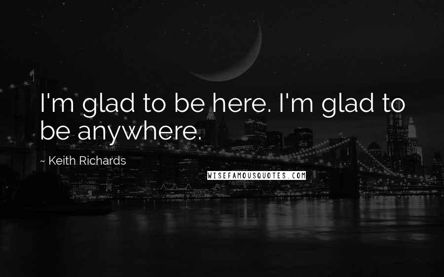 Keith Richards Quotes: I'm glad to be here. I'm glad to be anywhere.