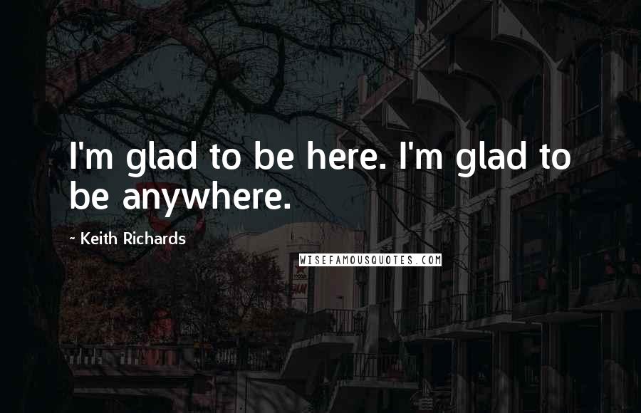 Keith Richards Quotes: I'm glad to be here. I'm glad to be anywhere.