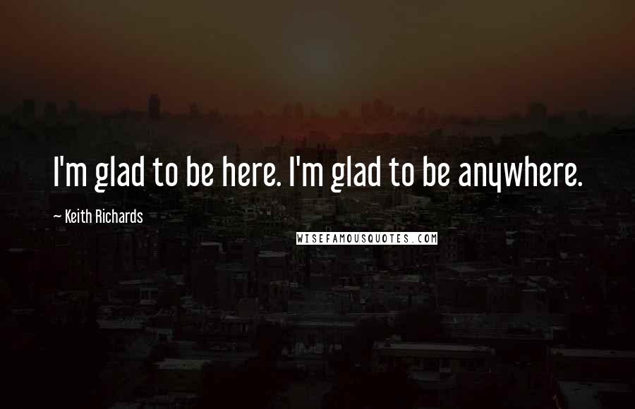 Keith Richards Quotes: I'm glad to be here. I'm glad to be anywhere.