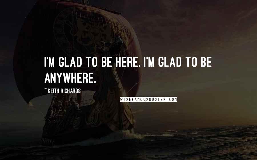 Keith Richards Quotes: I'm glad to be here. I'm glad to be anywhere.