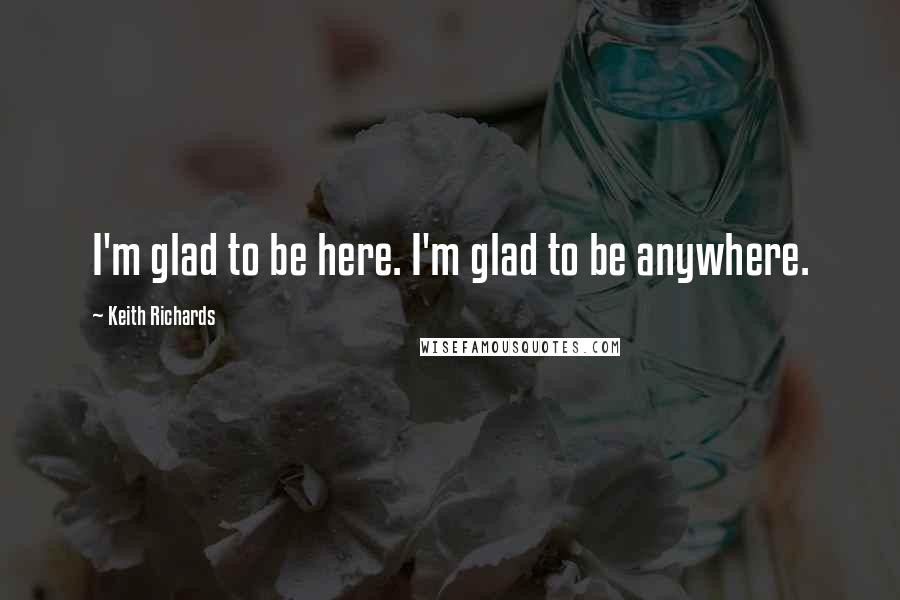 Keith Richards Quotes: I'm glad to be here. I'm glad to be anywhere.