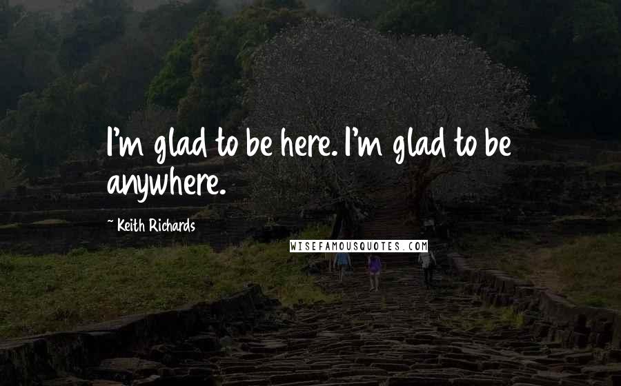Keith Richards Quotes: I'm glad to be here. I'm glad to be anywhere.