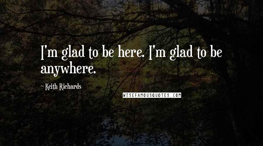 Keith Richards Quotes: I'm glad to be here. I'm glad to be anywhere.