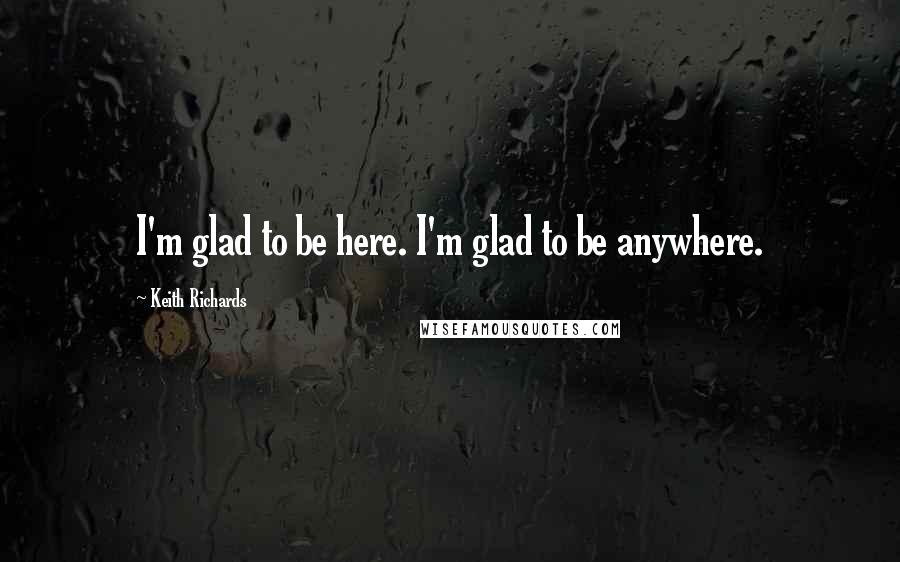 Keith Richards Quotes: I'm glad to be here. I'm glad to be anywhere.