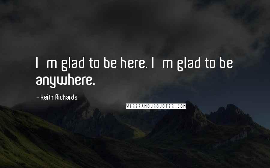 Keith Richards Quotes: I'm glad to be here. I'm glad to be anywhere.