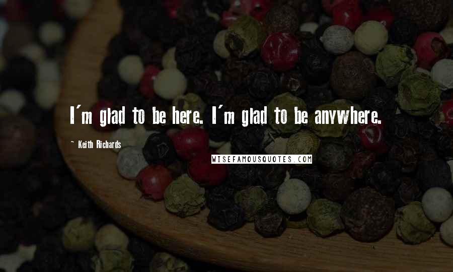 Keith Richards Quotes: I'm glad to be here. I'm glad to be anywhere.