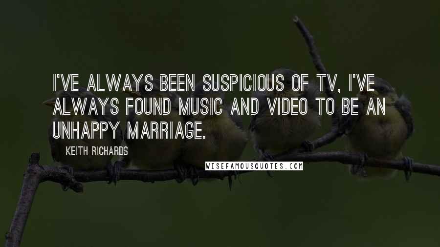 Keith Richards Quotes: I've always been suspicious of TV, I've always found music and video to be an unhappy marriage.