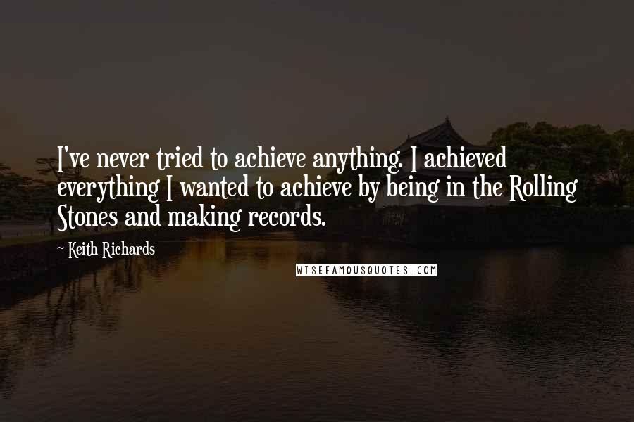 Keith Richards Quotes: I've never tried to achieve anything. I achieved everything I wanted to achieve by being in the Rolling Stones and making records.