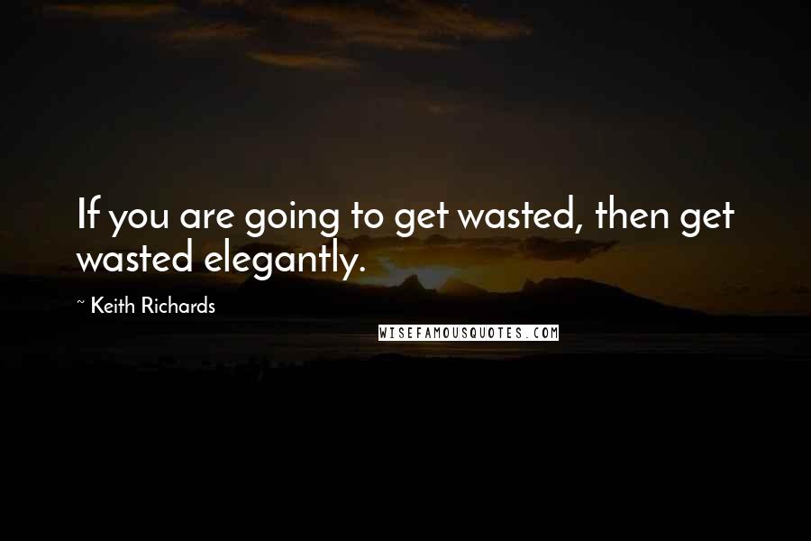 Keith Richards Quotes: If you are going to get wasted, then get wasted elegantly.