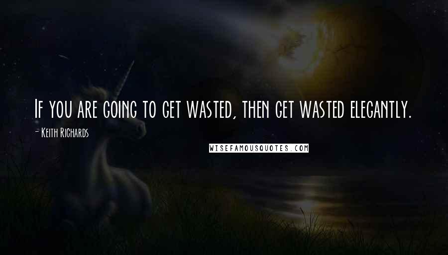 Keith Richards Quotes: If you are going to get wasted, then get wasted elegantly.