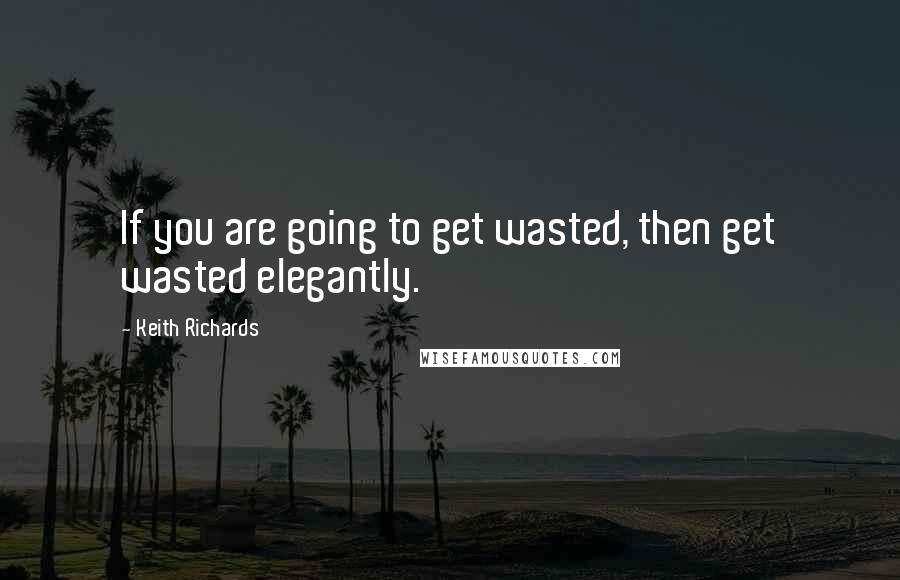 Keith Richards Quotes: If you are going to get wasted, then get wasted elegantly.