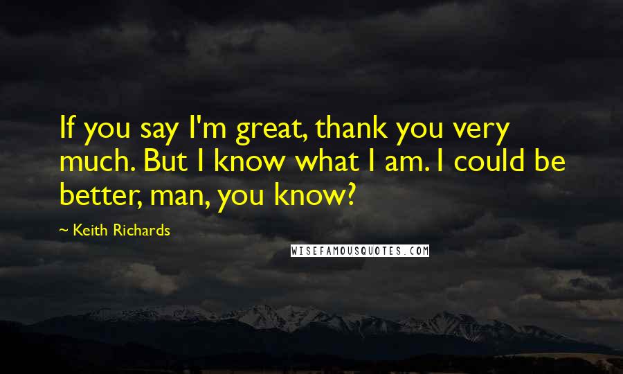 Keith Richards Quotes: If you say I'm great, thank you very much. But I know what I am. I could be better, man, you know?