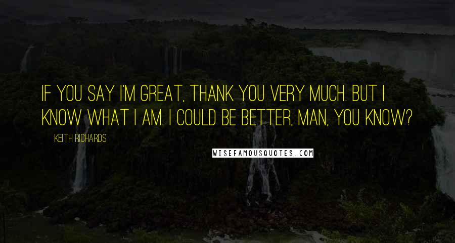 Keith Richards Quotes: If you say I'm great, thank you very much. But I know what I am. I could be better, man, you know?