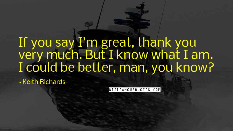 Keith Richards Quotes: If you say I'm great, thank you very much. But I know what I am. I could be better, man, you know?