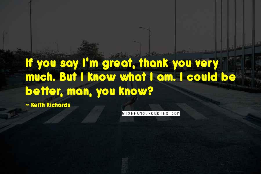 Keith Richards Quotes: If you say I'm great, thank you very much. But I know what I am. I could be better, man, you know?