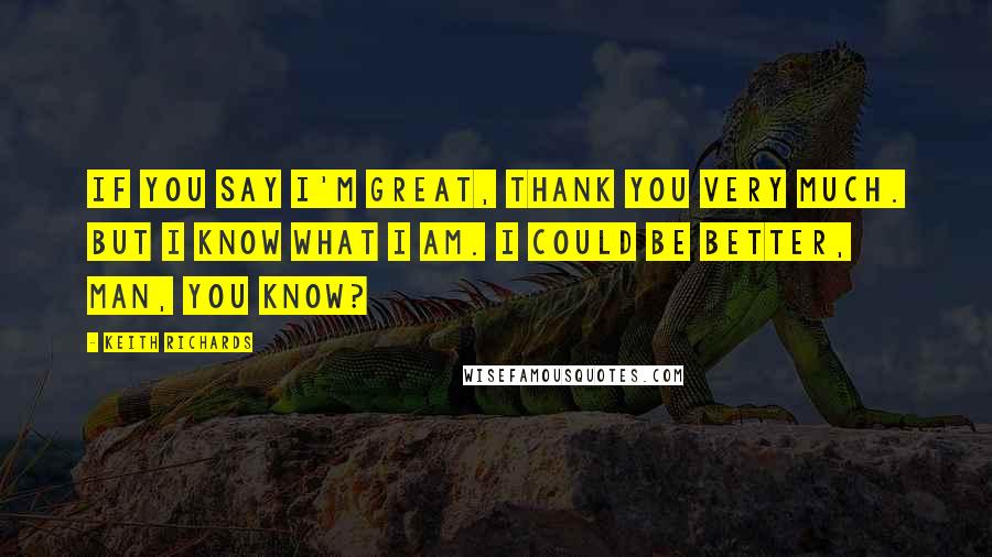 Keith Richards Quotes: If you say I'm great, thank you very much. But I know what I am. I could be better, man, you know?