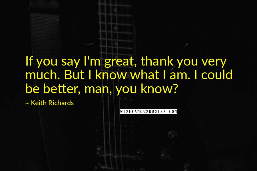 Keith Richards Quotes: If you say I'm great, thank you very much. But I know what I am. I could be better, man, you know?