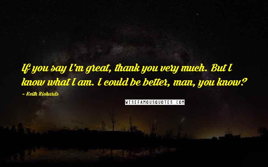 Keith Richards Quotes: If you say I'm great, thank you very much. But I know what I am. I could be better, man, you know?