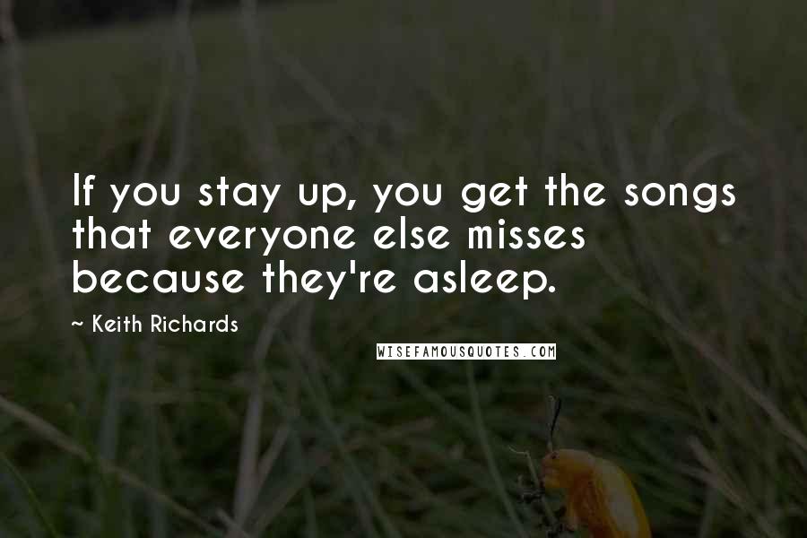 Keith Richards Quotes: If you stay up, you get the songs that everyone else misses because they're asleep.