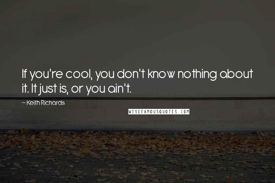 Keith Richards Quotes: If you're cool, you don't know nothing about it. It just is, or you ain't.