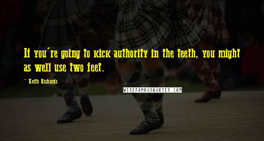 Keith Richards Quotes: If you're going to kick authority in the teeth, you might as well use two feet.