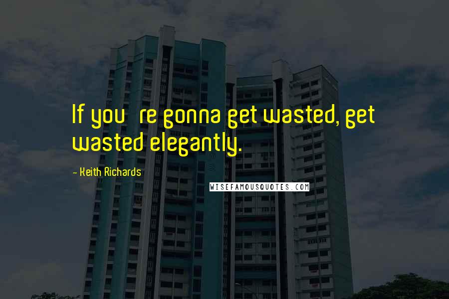 Keith Richards Quotes: If you're gonna get wasted, get wasted elegantly.