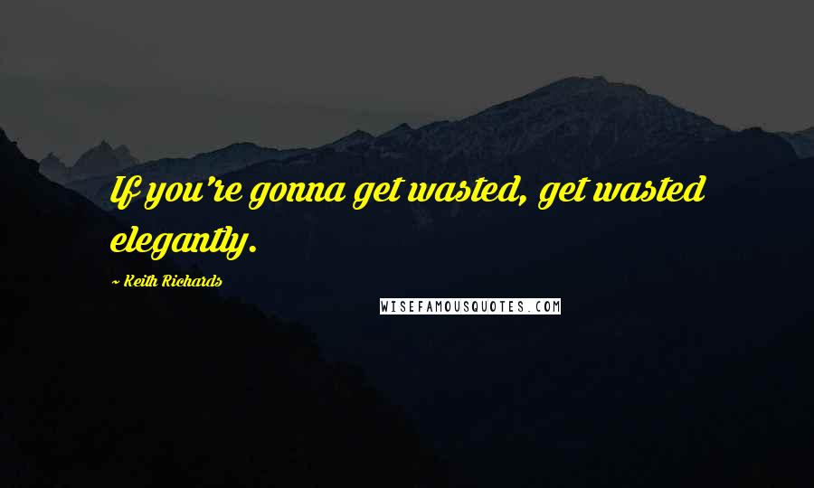 Keith Richards Quotes: If you're gonna get wasted, get wasted elegantly.