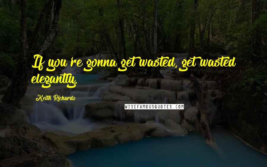 Keith Richards Quotes: If you're gonna get wasted, get wasted elegantly.