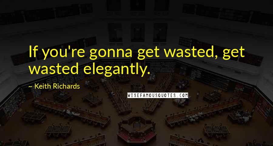 Keith Richards Quotes: If you're gonna get wasted, get wasted elegantly.