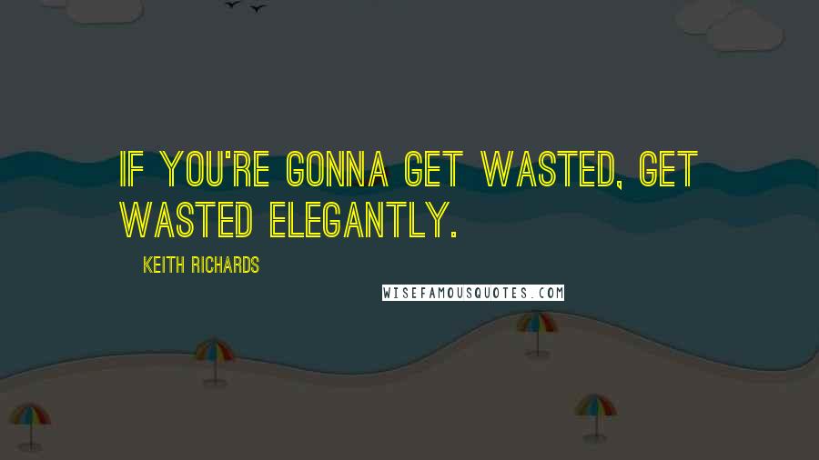 Keith Richards Quotes: If you're gonna get wasted, get wasted elegantly.