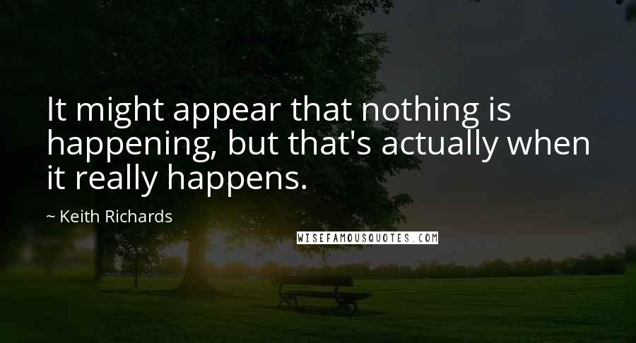 Keith Richards Quotes: It might appear that nothing is happening, but that's actually when it really happens.