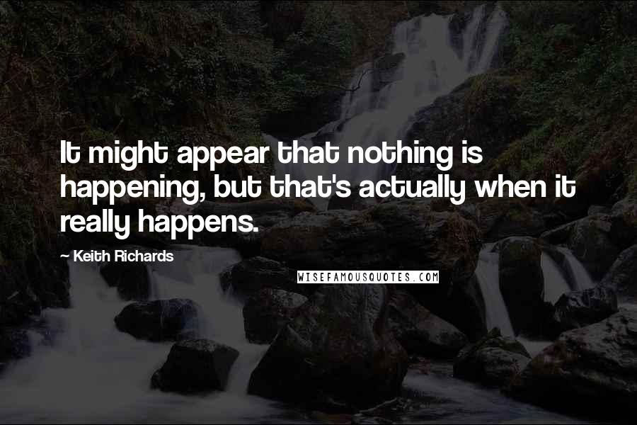 Keith Richards Quotes: It might appear that nothing is happening, but that's actually when it really happens.