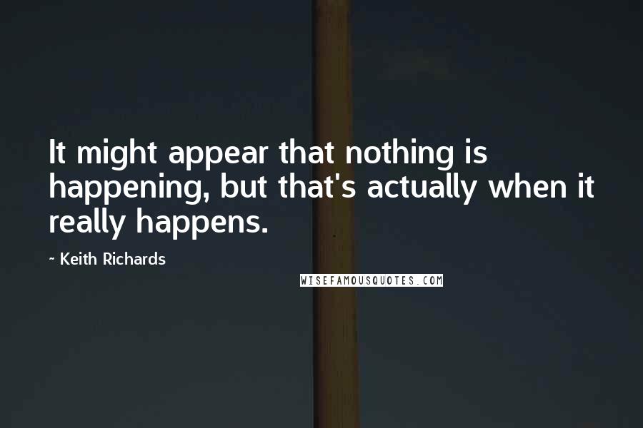 Keith Richards Quotes: It might appear that nothing is happening, but that's actually when it really happens.