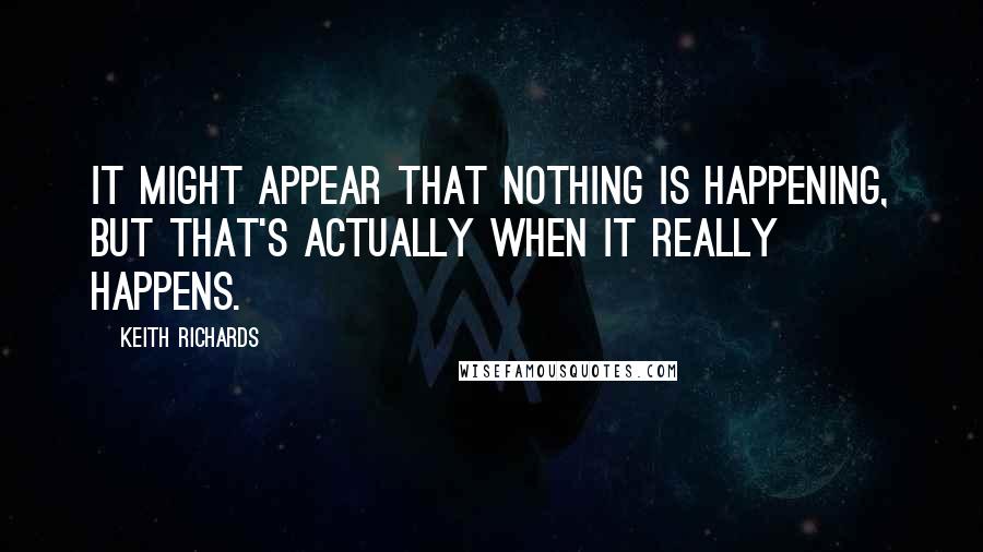 Keith Richards Quotes: It might appear that nothing is happening, but that's actually when it really happens.