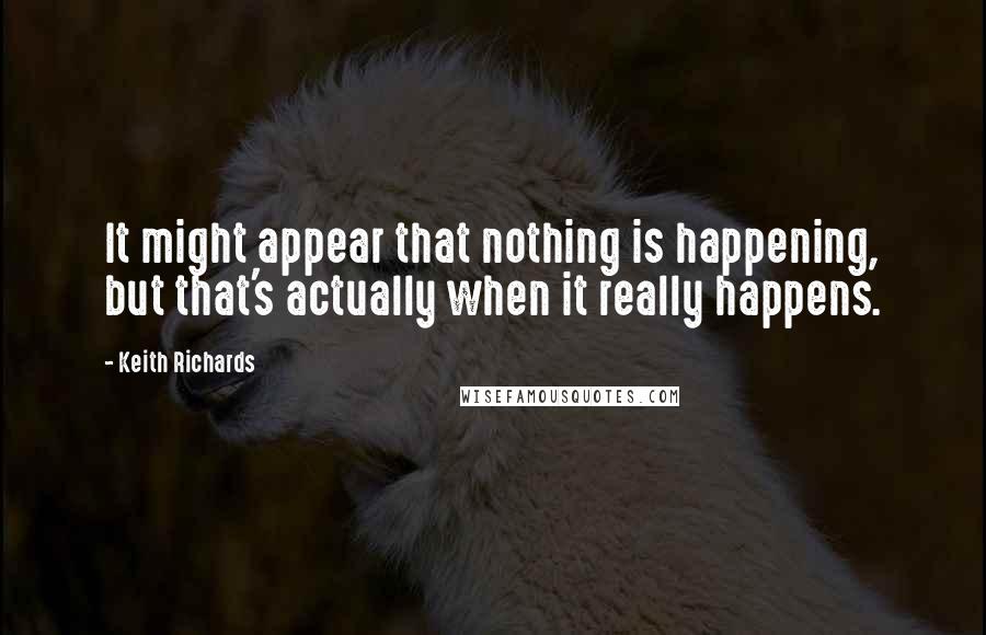 Keith Richards Quotes: It might appear that nothing is happening, but that's actually when it really happens.