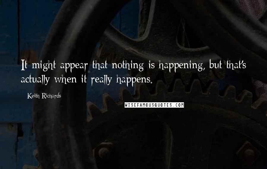 Keith Richards Quotes: It might appear that nothing is happening, but that's actually when it really happens.